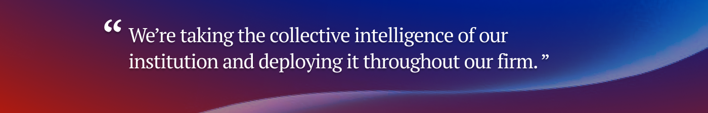 We're taking the collective intelligence of our institution and deploying it throughout our firm
